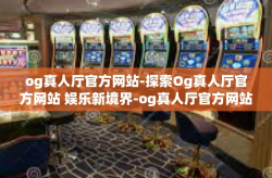 og真人厅官方网站-探索Og真人厅官方网站 娱乐新境界-og真人厅官方网站