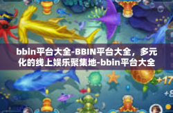 bbin平台大全-BBIN平台大全，多元化的线上娱乐聚集地-bbin平台大全