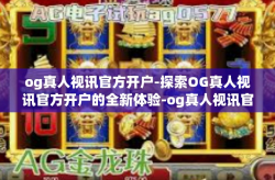 og真人视讯官方开户-探索OG真人视讯官方开户的全新体验-og真人视讯官方开户