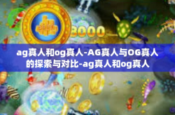 ag真人和og真人-AG真人与OG真人的探索与对比-ag真人和og真人