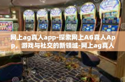 网上ag真人app-探索网上AG真人App，游戏与社交的新领域-网上ag真人app