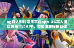 og真人游戏娱乐平台app-OG真人游戏娱乐平台APP，重塑游戏娱乐新体验-og真人游戏娱乐平台app