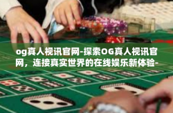 og真人视讯官网-探索OG真人视讯官网，连接真实世界的在线娱乐新体验-og真人视讯官网