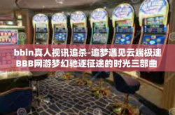 bbin真人视讯追杀-追梦遇见云端极速BBB网游梦幻驰逐征途的时光三部曲 从追闪的夜晚谈论到bBin红人重温眼球最终的完结狂欢的见解-bbin真人视讯追杀
