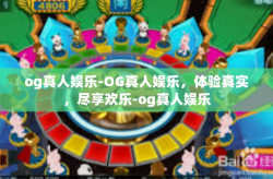 og真人娱乐-OG真人娱乐，体验真实，尽享欢乐-og真人娱乐