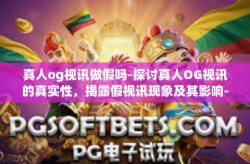 真人og视讯做假吗-探讨真人OG视讯的真实性，揭露假视讯现象及其影响-真人og视讯做假吗