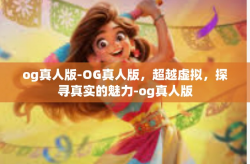og真人版-OG真人版，超越虚拟，探寻真实的魅力-og真人版