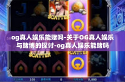 og真人娱乐能赌吗-关于OG真人娱乐与赌博的探讨-og真人娱乐能赌吗