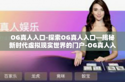 OG真人入口-探索OG真人入口—揭秘新时代虚拟现实世界的门户-OG真人入口