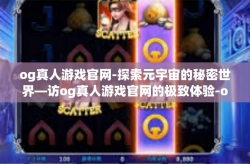og真人游戏官网-探索元宇宙的秘密世界—访og真人游戏官网的极致体验-og真人游戏官网