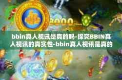 bbin真人视讯是真的吗-探究BBIN真人视讯的真实性-bbin真人视讯是真的吗