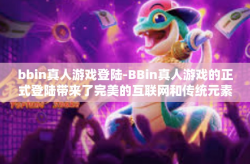 bbin真人游戏登陆-BBin真人游戏的正式登陆带来了完美的互联网和传统元素的交融-bbin真人游戏登陆