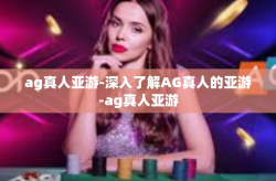 ag真人亚游-深入了解AG真人的亚游-ag真人亚游