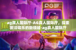ag真人国际厅-AG真人国际厅，探索前沿娱乐的新领域-ag真人国际厅