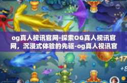 og真人视讯官网-探索OG真人视讯官网，沉浸式体验的先驱-og真人视讯官网