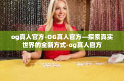 og真人官方-OG真人官方—探索真实世界的全新方式-og真人官方