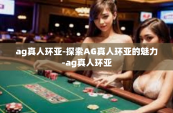ag真人环亚-探索AG真人环亚的魅力-ag真人环亚