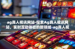 ag真人视讯网站-探索Ag真人视讯网站，实时互动体验的新领域-ag真人视讯网站