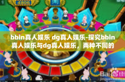 bbin真人娱乐 dg真人娱乐-探究bbin真人娱乐与dg真人娱乐，两种不同的娱乐体验之旅-bbin真人娱乐 dg真人娱乐