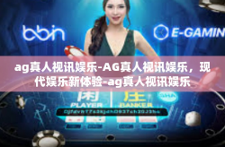 ag真人视讯娱乐-AG真人视讯娱乐，现代娱乐新体验-ag真人视讯娱乐