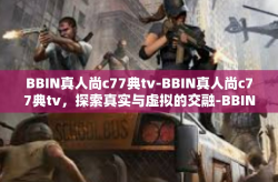 BBIN真人尚c77典tv-BBIN真人尚c77典tv，探索真实与虚拟的交融-BBIN真人尚c77典tv