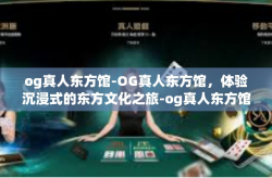 og真人东方馆-OG真人东方馆，体验沉浸式的东方文化之旅-og真人东方馆