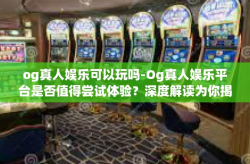 og真人娱乐可以玩吗-Og真人娱乐平台是否值得尝试体验？深度解读为你揭秘！og真人娱乐可以玩吗