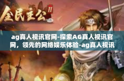 ag真人视讯官网-探索AG真人视讯官网，领先的网络娱乐体验-ag真人视讯官网