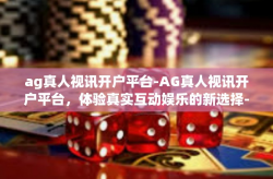 ag真人视讯开户平台-AG真人视讯开户平台，体验真实互动娱乐的新选择-ag真人视讯开户平台