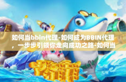 如何当bbin代理-如何成为BBIN代理，一步步引领你走向成功之路-如何当bbin代理