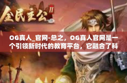 OG真人_官网-总之，OG真人官网是一个引领新时代的教育平台，它融合了科技、教育、社交等多个领域，为每个人提供了一个展现自我和实现梦想的舞台。让我们一起融入这个充满活力的社区，开启全新的探索之旅吧！OG真人_官网