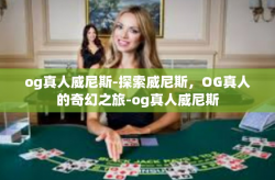 og真人威尼斯-探索威尼斯，OG真人的奇幻之旅-og真人威尼斯