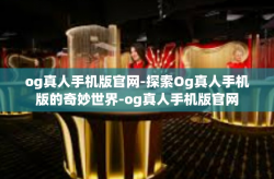 og真人手机版官网-探索Og真人手机版的奇妙世界-og真人手机版官网