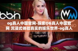 og真人中国官网-探索OG真人中国官网 沉浸式体验真实的娱乐世界-og真人中国官网