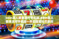 bbin真人糖果派对手机版-BBin真人糖果派对手机版—开启甜蜜社交新时代-bbin真人糖果派对手机版