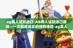 ag真人试玩进口-AG真人试玩进口游戏—一次超越现实的独特体验-ag真人试玩进口