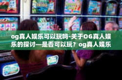 og真人娱乐可以玩吗-关于OG真人娱乐的探讨—是否可以玩？og真人娱乐可以玩吗
