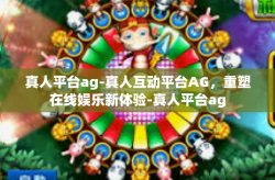 真人平台ag-真人互动平台AG，重塑在线娱乐新体验-真人平台ag