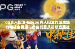 og真人投注-探究og真人投注的游戏魅力和社会机遇与角色反思从翡翠直通速金牌需要未果向导孤岛开始说起。og真人投注