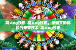 真人og视讯-真人og视讯，革新互动体验的未来技术-真人og视讯