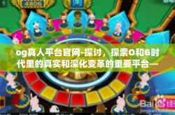 og真人平台官网-探讨，探索O和G时代里的真实和深化变革的重要平台—OG真人平台官网-og真人平台官网