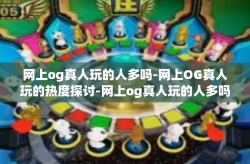 网上og真人玩的人多吗-网上OG真人玩的热度探讨-网上og真人玩的人多吗