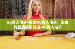 og真人电子-探索Og真人电子，未来的互动娱乐前沿-og真人电子