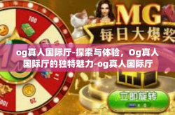og真人国际厅-探索与体验，Og真人国际厅的独特魅力-og真人国际厅