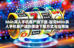bbin真人手机客户端下载-探究bbin真人手机客户端的便捷下载方式与应用魅力-bbin真人手机客户端下载