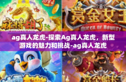 ag真人龙虎-探索Ag真人龙虎，新型游戏的魅力和挑战-ag真人龙虎