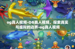 og真人视频-OG真人视频，探索真实与虚拟的边界-og真人视频