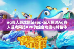 ag真人游戏网站app-深入探讨Ag真人游戏网站APP的综合功能与特色体验-ag真人游戏网站app
