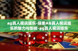 ag真人视讯娱乐-探索AG真人视讯娱乐的魅力与影响-ag真人视讯娱乐