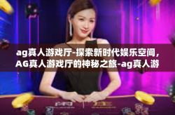 ag真人游戏厅-探索新时代娱乐空间，AG真人游戏厅的神秘之旅-ag真人游戏厅